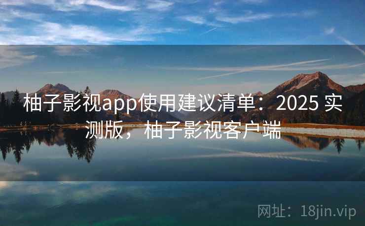 柚子影视app使用建议清单:2025 实测版,柚子影视客户端 柚子影视app使用建议清单:2025 实测版,柚子影视客户端