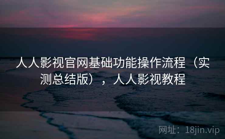 人人影视官网基础功能操作流程（实测总结版），人人影视教程