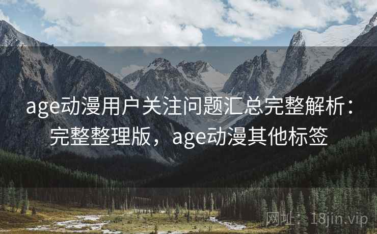 age动漫用户关注问题汇总完整解析：完整整理版，age动漫其他标签