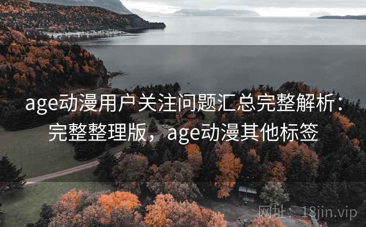 age动漫用户关注问题汇总完整解析：完整整理版，age动漫其他标签