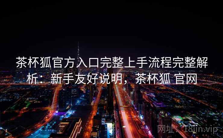 茶杯狐官方入口完整上手流程完整解析:新手友好说明,茶杯狐 官网 茶杯狐官方入口完整上手流程完整解析:新手友好说明,茶杯狐 官网