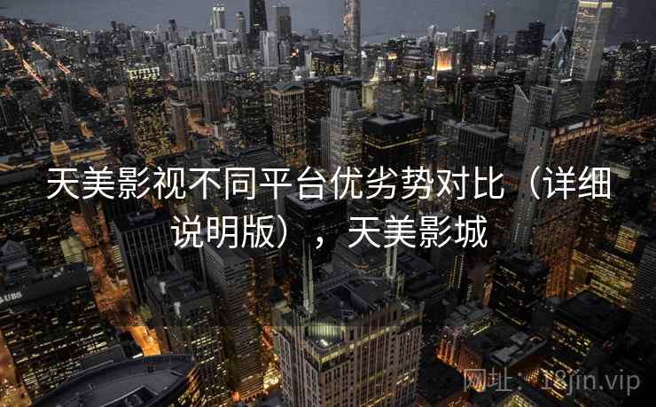 天美影视不同平台优劣势对比(详细说明版),天美影城 天美影视不同平台优劣势对比(详细说明版),天美影城