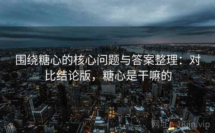 围绕糖心的核心问题与答案整理：对比结论版，糖心是干嘛的