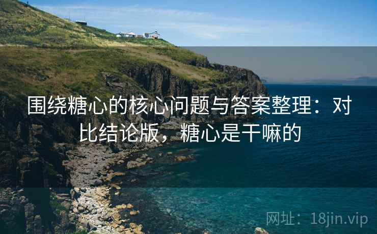 围绕糖心的核心问题与答案整理：对比结论版，糖心是干嘛的