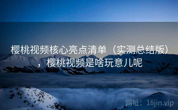 樱桃视频核心亮点清单（实测总结版），樱桃视频是啥玩意儿呢