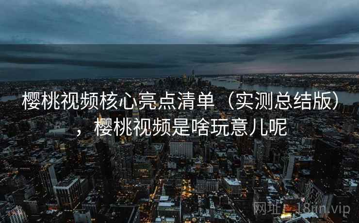 樱桃视频核心亮点清单(实测总结版),樱桃视频是啥玩意儿呢 樱桃视频核心亮点清单(实测总结版),樱桃视频是啥玩意儿呢