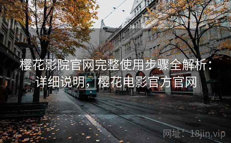 樱花影院官网完整使用步骤全解析：详细说明，樱花电影官方官网