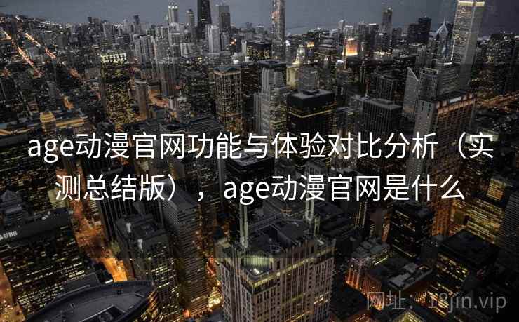 age动漫官网功能与体验对比分析（实测总结版），age动漫官网是什么