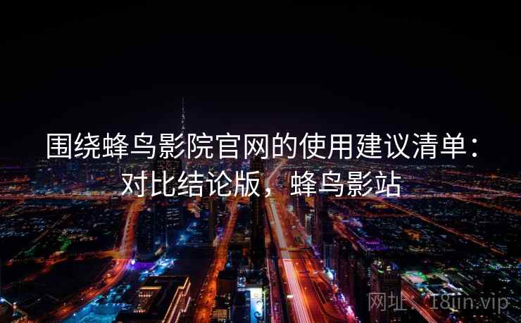 围绕蜂鸟影院官网的使用建议清单:对比结论版,蜂鸟影站 围绕蜂鸟影院官网的使用建议清单:对比结论版,蜂鸟影站