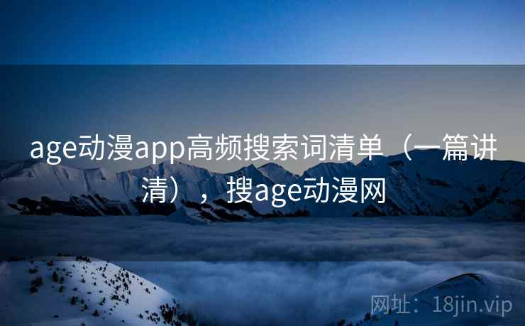 age动漫app高频搜索词清单（一篇讲清），搜age动漫网