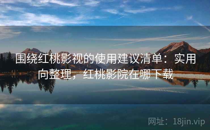 围绕红桃影视的使用建议清单:实用向整理,红桃影院在哪下载 围绕红桃影视的使用建议清单:实用向整理,红桃影院在哪下载