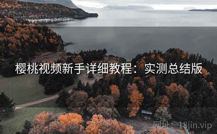 樱桃视频新手详细教程:实测总结版 樱桃视频新手详细教程:实测总结版