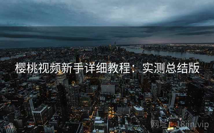 樱桃视频新手详细教程：实测总结版
