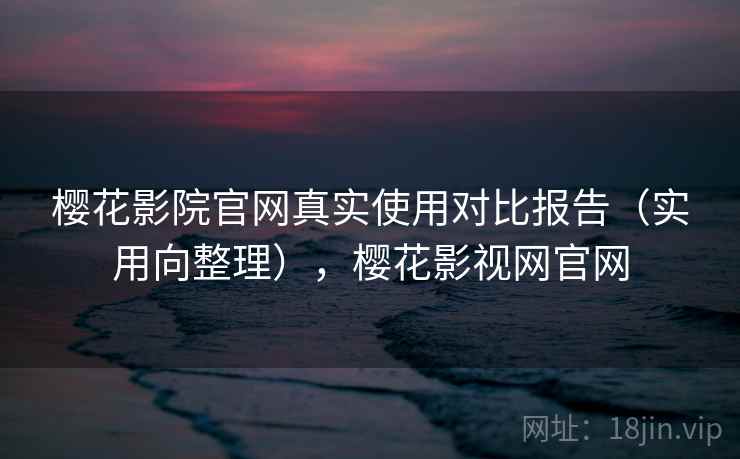 樱花影院官网真实使用对比报告（实用向整理），樱花影视网官网