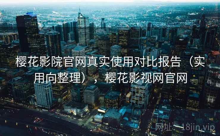 樱花影院官网真实使用对比报告(实用向整理),樱花影视网官网 樱花影院官网真实使用对比报告(实用向整理),樱花影视网官网