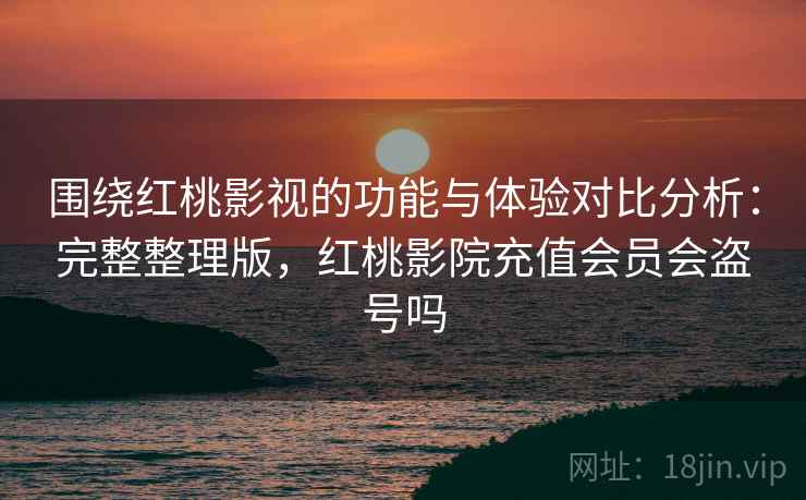 围绕红桃影视的功能与体验对比分析：完整整理版，红桃影院充值会员会盗号吗