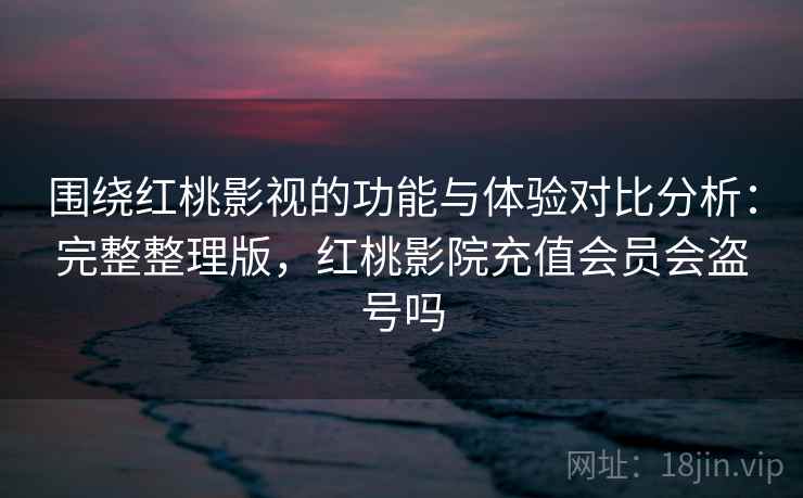 围绕红桃影视的功能与体验对比分析:完整整理版,红桃影院充值会员会盗号吗 围绕红桃影视的功能与体验对比分析:完整整理版,红桃影院充值会员会盗号吗