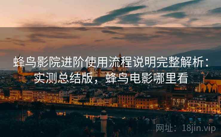 蜂鸟影院进阶使用流程说明完整解析:实测总结版,蜂鸟电影哪里看 蜂鸟影院进阶使用流程说明完整解析:实测总结版,蜂鸟电影哪里看