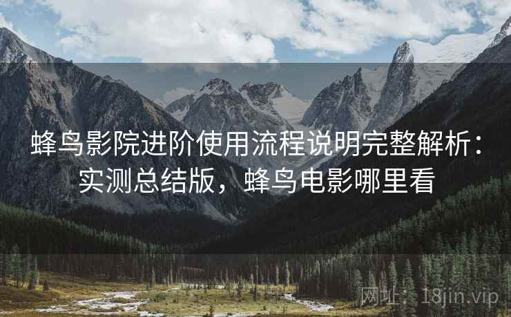 蜂鸟影院进阶使用流程说明完整解析：实测总结版，蜂鸟电影哪里看