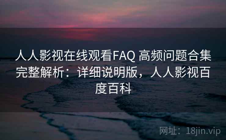 人人影视在线观看FAQ 高频问题合集完整解析：详细说明版，人人影视百度百科