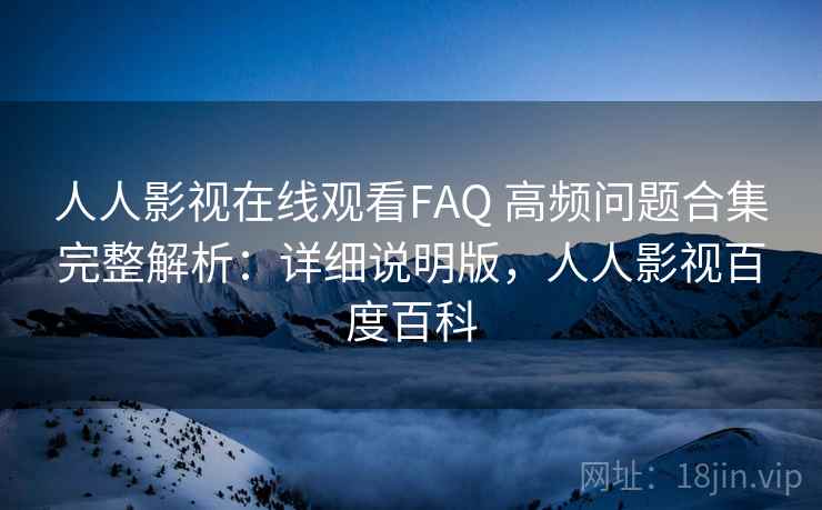 人人影视在线观看FAQ 高频问题合集完整解析：详细说明版，人人影视百度百科