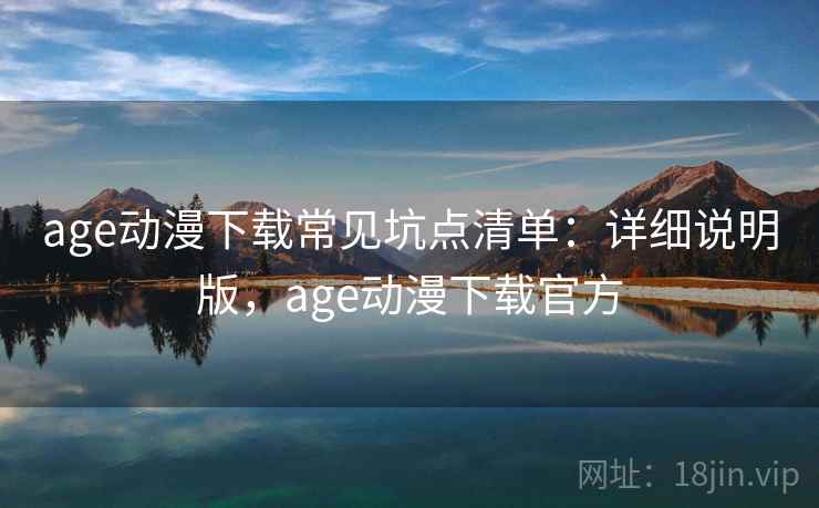 age动漫下载常见坑点清单：详细说明版，age动漫下载官方