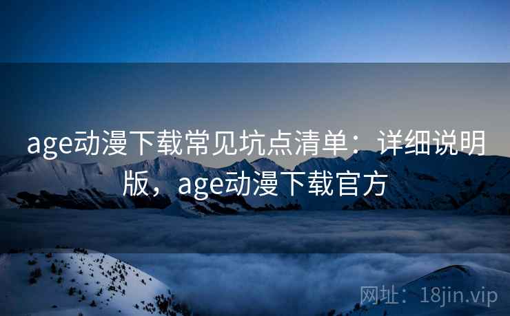 age动漫下载常见坑点清单:详细说明版,age动漫下载官方 age动漫下载常见坑点清单:详细说明版,age动漫下载官方