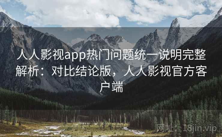 人人影视app热门问题统一说明完整解析:对比结论版,人人影视官方客户端 人人影视app热门问题统一说明完整解析:对比结论版,人人影视官方客户端