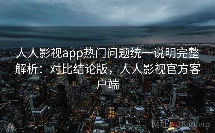 人人影视app热门问题统一说明完整解析：对比结论版，人人影视官方客户端