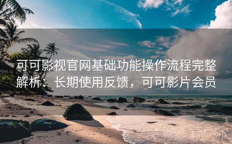 可可影视官网基础功能操作流程完整解析：长期使用反馈，可可影片会员
