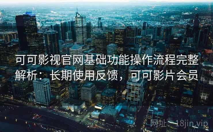 可可影视官网基础功能操作流程完整解析：长期使用反馈，可可影片会员