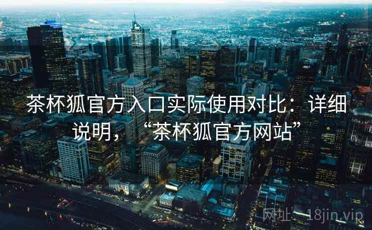 茶杯狐官方入口实际使用对比：详细说明，“茶杯狐官方网站”