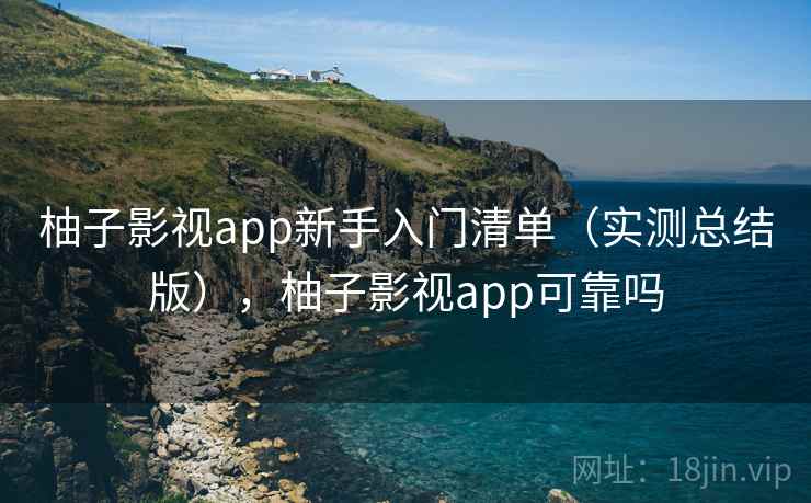 柚子影视app新手入门清单（实测总结版），柚子影视app可靠吗