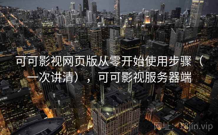 可可影视网页版从零开始使用步骤（一次讲清），可可影视服务器端