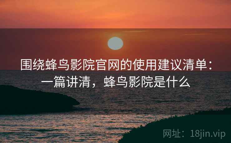 围绕蜂鸟影院官网的使用建议清单：一篇讲清，蜂鸟影院是什么