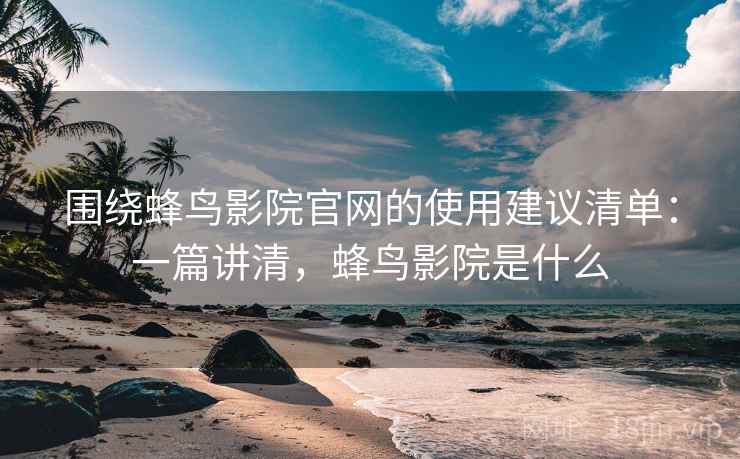 围绕蜂鸟影院官网的使用建议清单:一篇讲清,蜂鸟影院是什么 围绕蜂鸟影院官网的使用建议清单:一篇讲清,蜂鸟影院是什么
