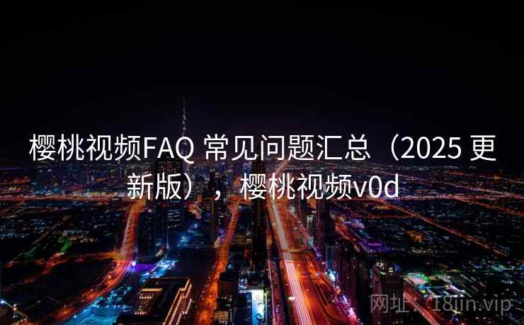 樱桃视频FAQ 常见问题汇总（2025 更新版），樱桃视频v0d