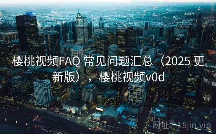 樱桃视频FAQ 常见问题汇总(2025 更新版),樱桃视频v0d 樱桃视频FAQ 常见问题汇总(2025 更新版),樱桃视频v0d