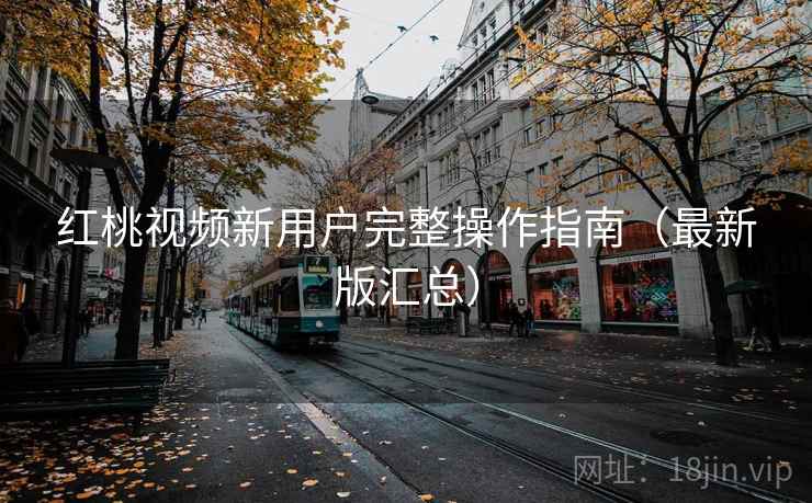 红桃视频新用户完整操作指南（最新版汇总）