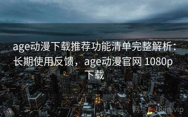 age动漫下载推荐功能清单完整解析:长期使用反馈,age动漫官网 1080p 下载 age动漫下载推荐功能清单完整解析:长期使用反馈,age动漫官网 1080p 下载