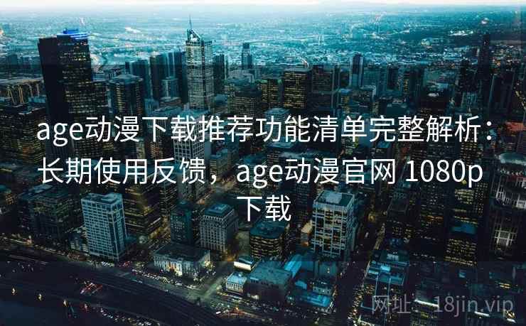 age动漫下载推荐功能清单完整解析：长期使用反馈，age动漫官网 1080p 下载