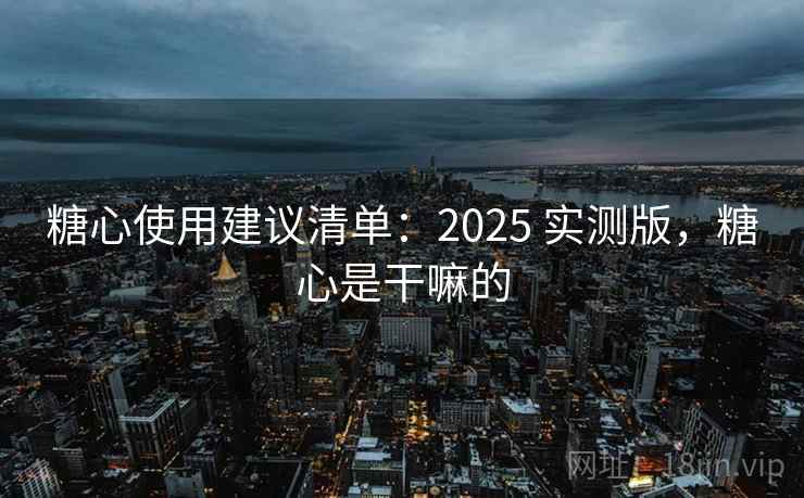 糖心使用建议清单：2025 实测版，糖心是干嘛的