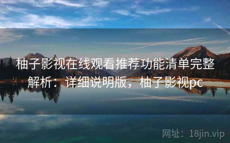 柚子影视在线观看推荐功能清单完整解析：详细说明版，柚子影视pc