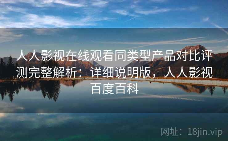 人人影视在线观看同类型产品对比评测完整解析：详细说明版，人人影视百度百科