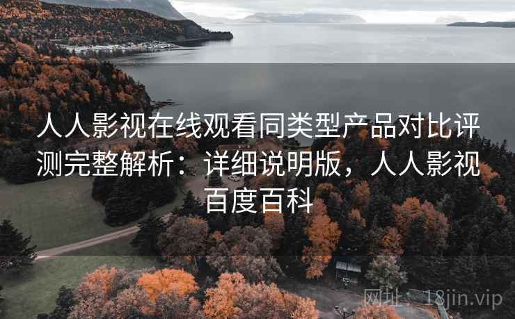 人人影视在线观看同类型产品对比评测完整解析:详细说明版,人人影视百度百科 人人影视在线观看同类型产品对比评测完整解析:详细说明版,人人影视百度百科