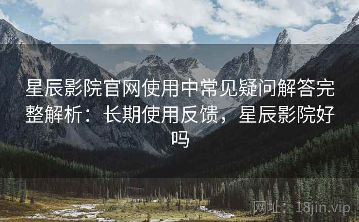 星辰影院官网使用中常见疑问解答完整解析：长期使用反馈，星辰影院好吗