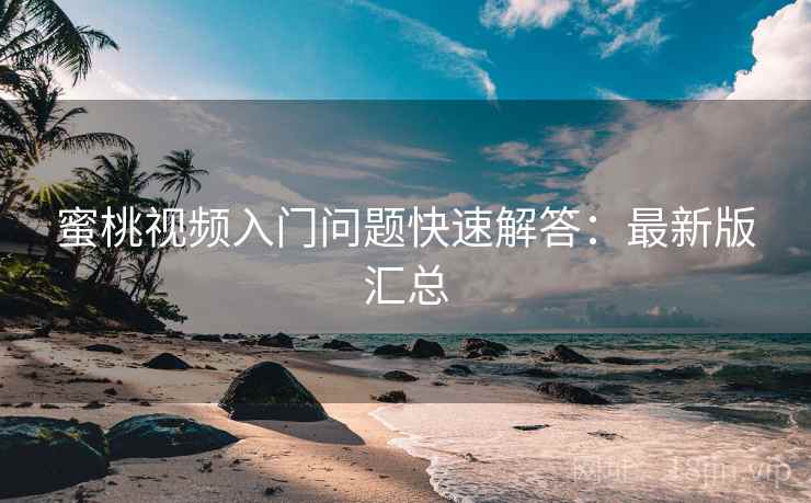 蜜桃视频入门问题快速解答:最新版汇总 蜜桃视频入门问题快速解答:最新版汇总