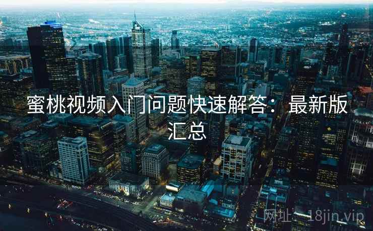 蜜桃视频入门问题快速解答：最新版汇总