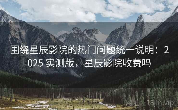 围绕星辰影院的热门问题统一说明：2025 实测版，星辰影院收费吗
