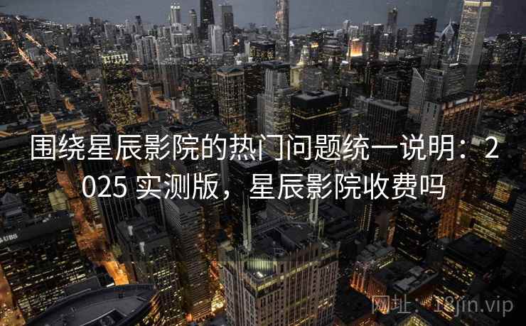 围绕星辰影院的热门问题统一说明:2025 实测版,星辰影院收费吗 围绕星辰影院的热门问题统一说明:2025 实测版,星辰影院收费吗